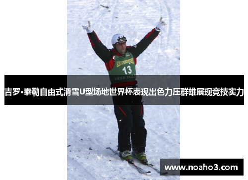 吉罗·泰勒自由式滑雪U型场地世界杯表现出色力压群雄展现竞技实力