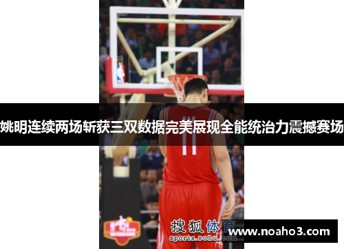 姚明连续两场斩获三双数据完美展现全能统治力震撼赛场