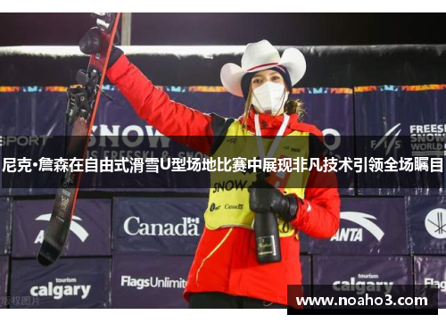 尼克·詹森在自由式滑雪U型场地比赛中展现非凡技术引领全场瞩目