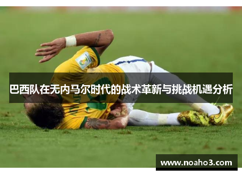 巴西队在无内马尔时代的战术革新与挑战机遇分析
