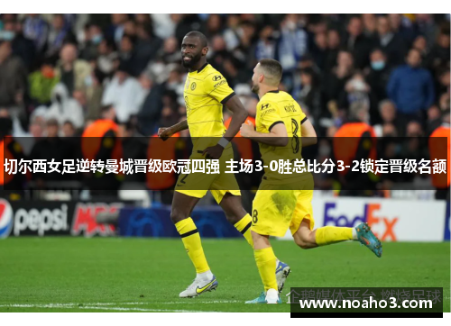 切尔西女足逆转曼城晋级欧冠四强 主场3-0胜总比分3-2锁定晋级名额