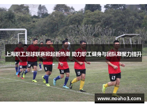 上海职工足球联赛掀起新热潮 助力职工健身与团队凝聚力提升
