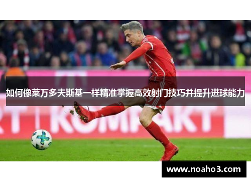 如何像莱万多夫斯基一样精准掌握高效射门技巧并提升进球能力