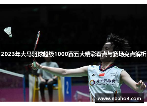 2023年大马羽球超级1000赛五大精彩看点与赛场亮点解析