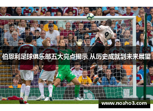 伯恩利足球俱乐部五大亮点揭示 从历史成就到未来展望