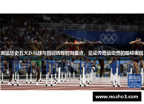 奥运历史五大乒乓球与田径辉煌时刻盘点，见证传奇运动员的巅峰表现