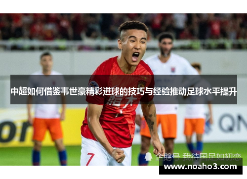 中超如何借鉴韦世豪精彩进球的技巧与经验推动足球水平提升
