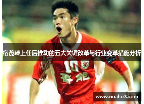 宿茂臻上任后推动的五大关键改革与行业变革措施分析
