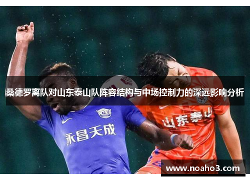 桑德罗离队对山东泰山队阵容结构与中场控制力的深远影响分析