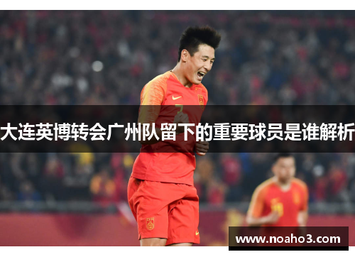 大连英博转会广州队留下的重要球员是谁解析