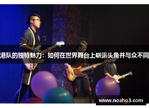 港队的独特魅力：如何在世界舞台上崭露头角并与众不同