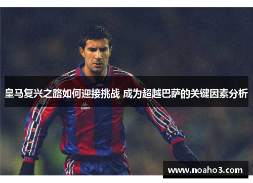 皇马复兴之路如何迎接挑战 成为超越巴萨的关键因素分析
