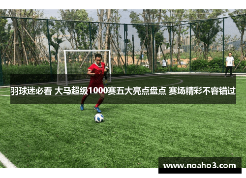 羽球迷必看 大马超级1000赛五大亮点盘点 赛场精彩不容错过