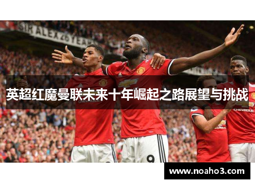 英超红魔曼联未来十年崛起之路展望与挑战
