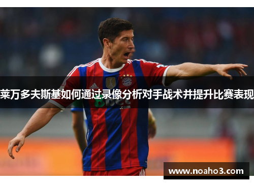 莱万多夫斯基如何通过录像分析对手战术并提升比赛表现