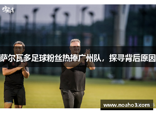 萨尔瓦多足球粉丝热捧广州队，探寻背后原因