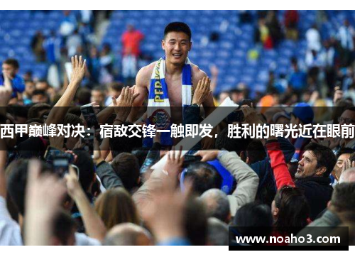 西甲巅峰对决:宿敌交锋一触即发,胜利的曙光近在眼前 西甲巅峰对决:宿敌交锋一触即发,胜利的曙光近在眼前