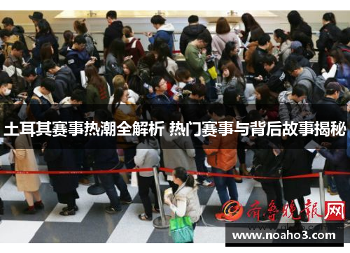 土耳其赛事热潮全解析 热门赛事与背后故事揭秘 土耳其赛事热潮全解析 热门赛事与背后故事揭秘