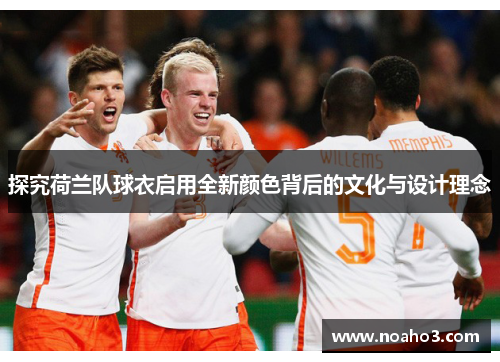 探究荷兰队球衣启用全新颜色背后的文化与设计理念