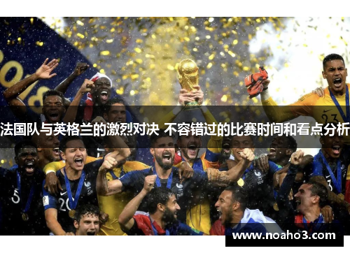 法国队与英格兰的激烈对决 不容错过的比赛时间和看点分析 法国队与英格兰的激烈对决 不容错过的比赛时间和看点分析