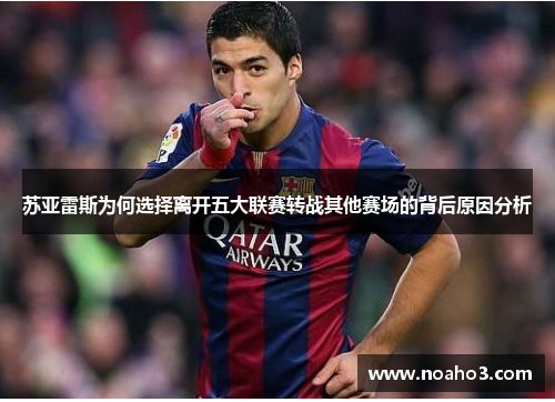 苏亚雷斯为何选择离开五大联赛转战其他赛场的背后原因分析