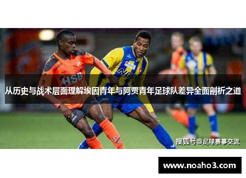 从历史与战术层面理解埃因青年与阿贾青年足球队差异全面剖析之道 从历史与战术层面理解埃因青年与阿贾青年足球队差异全面剖析之道