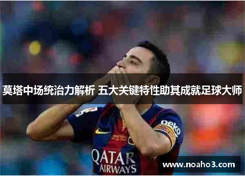 莫塔中场统治力解析 五大关键特性助其成就足球大师 莫塔中场统治力解析 五大关键特性助其成就足球大师