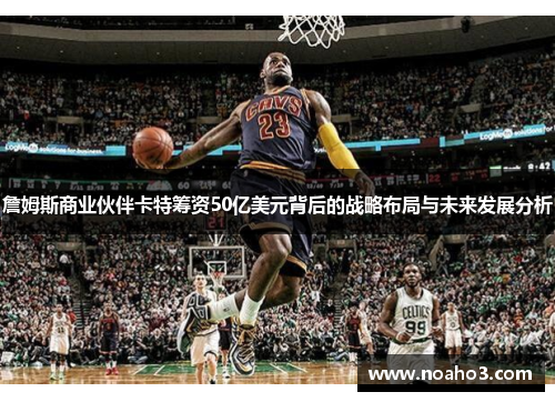 詹姆斯商业伙伴卡特筹资50亿美元背后的战略布局与未来发展分析