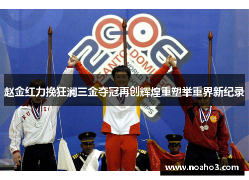赵金红力挽狂澜三金夺冠再创辉煌重塑举重界新纪录 赵金红力挽狂澜三金夺冠再创辉煌重塑举重界新纪录