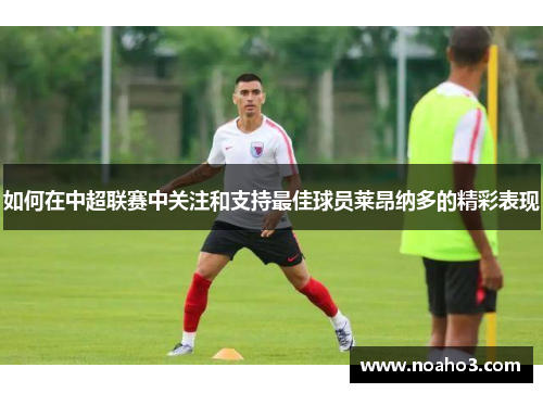 如何在中超联赛中关注和支持最佳球员莱昂纳多的精彩表现
