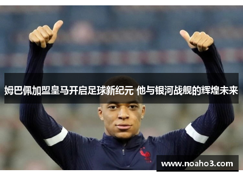 姆巴佩加盟皇马开启足球新纪元 他与银河战舰的辉煌未来
