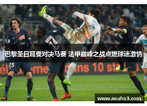 巴黎圣日耳曼对决马赛 法甲巅峰之战点燃球迷激情