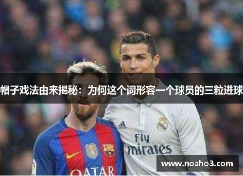 帽子戏法由来揭秘：为何这个词形容一个球员的三粒进球