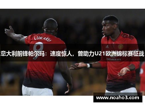 意大利前锋帕尔玛:速度惊人,曾助力U21欧洲锦标赛征战 意大利前锋帕尔玛:速度惊人,曾助力U21欧洲锦标赛征战