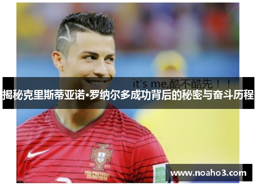 揭秘克里斯蒂亚诺·罗纳尔多成功背后的秘密与奋斗历程 揭秘克里斯蒂亚诺·罗纳尔多成功背后的秘密与奋斗历程