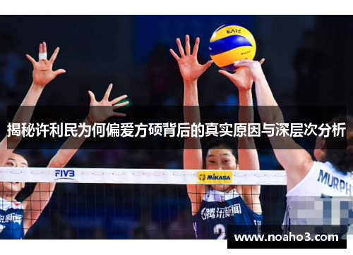 揭秘许利民为何偏爱方硕背后的真实原因与深层次分析 揭秘许利民为何偏爱方硕背后的真实原因与深层次分析