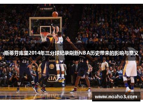 斯蒂芬库里2014年三分球纪录刷新NBA历史带来的影响与意义