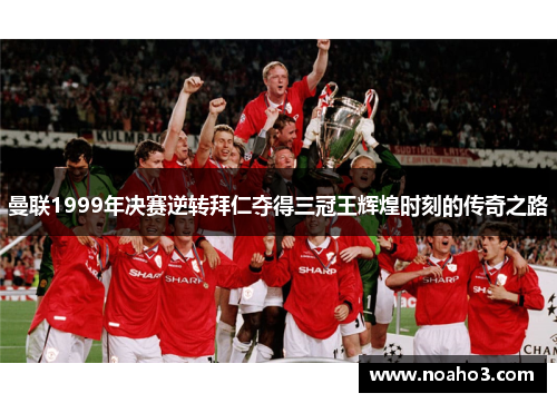 曼联1999年决赛逆转拜仁夺得三冠王辉煌时刻的传奇之路