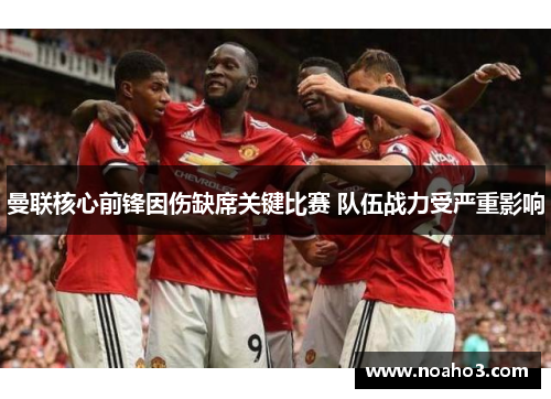 曼联核心前锋因伤缺席关键比赛 队伍战力受严重影响