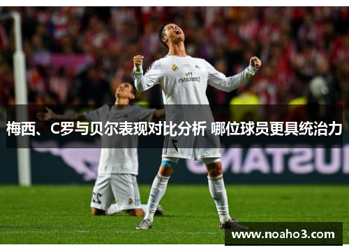 梅西、C罗与贝尔表现对比分析 哪位球员更具统治力