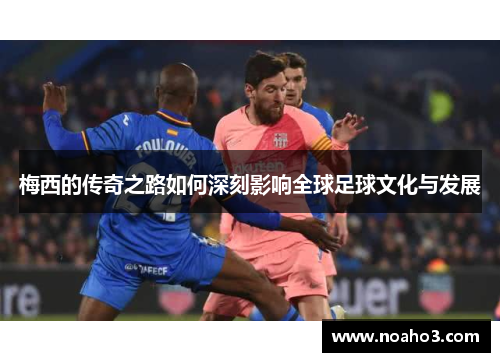 梅西的传奇之路如何深刻影响全球足球文化与发展